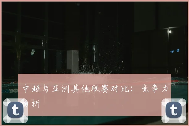 中超与亚洲其他联赛对比：竞争力分析