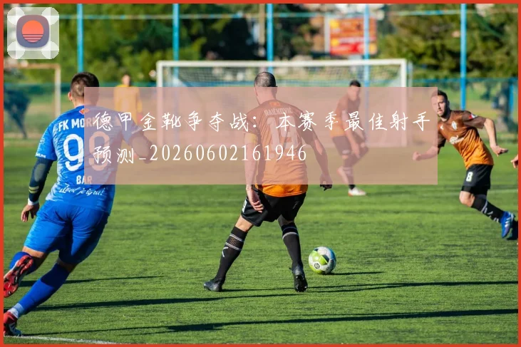 德甲金靴争夺战:本赛季最佳射手预测_20260602161946