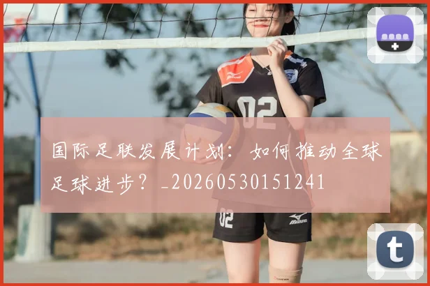 国际足联发展计划:如何推动全球足球进步?_20260530151241
