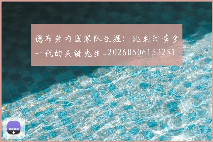 德布劳内国家队生涯:比利时黄金一代的关键先生_20260606153251