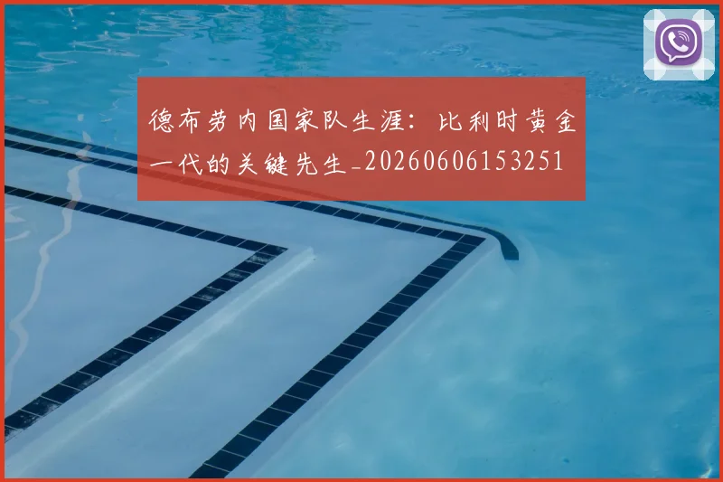 德布劳内国家队生涯:比利时黄金一代的关键先生_20260606153251