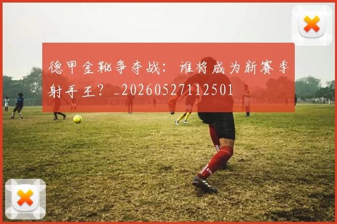 德甲金靴争夺战:谁将成为新赛季射手王?_20260527112501