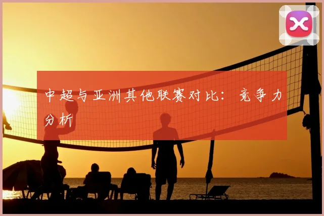 中超与亚洲其他联赛对比：竞争力分析