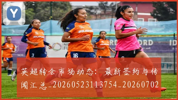 英超转会市场动态:最新签约与传闻汇总_20260523113754_20260702174903