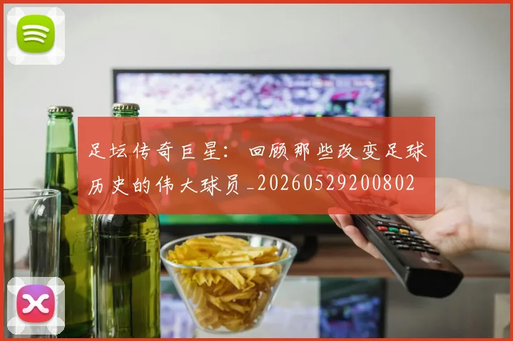 足坛传奇巨星：回顾那些改变足球历史的伟大球员_20260529200802