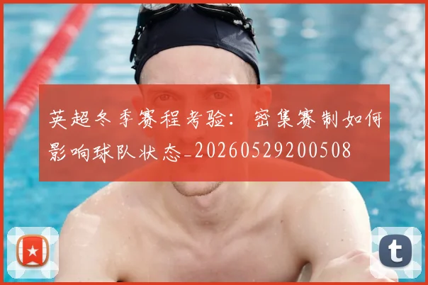 英超冬季赛程考验:密集赛制如何影响球队状态_20260529200508