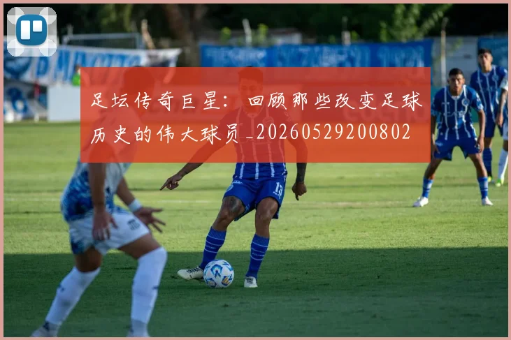 足坛传奇巨星:回顾那些改变足球历史的伟大球员_20260529200802