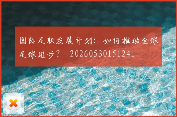 国际足联发展计划:如何推动全球足球进步?_20260530151241