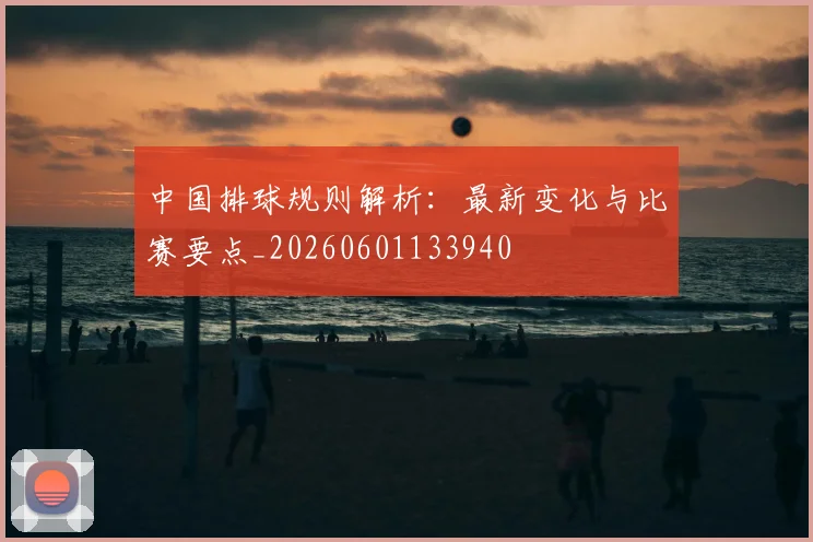 中国排球规则解析:最新变化与比赛要点_20260601133940