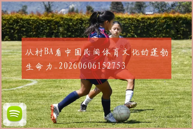 从村BA看中国民间体育文化的蓬勃生命力_20260606152753